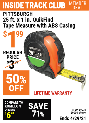 Inside Track Club members can buy the PITTSBURGH 25 ft. x 1 in. QuikFind Tape Measure with ABS Casing (Item 69030/69031) for $1.99, valid through 4/29/2021.
