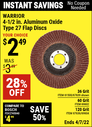 Buy the WARRIOR 4-1/2 in. 36 Grit Flap Disc (Item 67639/61500/69602/69604/67636) for $2.49, valid through 4/7/2022.