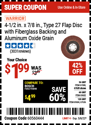 Buy the WARRIOR 4-1/2 in. 36 Grit Flap Disc (Item 67639/61500/69602/69604/67636) for $1.99, valid through 5/8/2022.