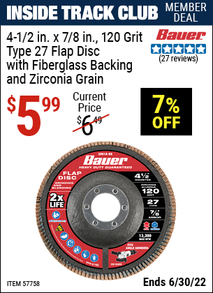 Buy the BAUER 4-1/2 in. 120 Grit Zirconia Type 27 Flap Disc (Item 57758) for $5.99, valid through 6/30/2022.