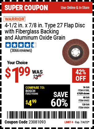 Buy the WARRIOR 4-1/2 in. 36 Grit Flap Disc (Item 67639/61500/69602/69604) for $1.99, valid through 7/4/2022.