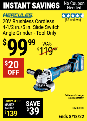 Buy the HERCULES 20v Brushless Cordless 4-1/2 in. / 5 in. Slide Switch Angle Grinder – Tool Only (Item 56903) for $99.99, valid through 8/18/2022.