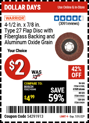 Buy the WARRIOR 4-1/2 in. 36 Grit Flap Disc (Item 67639/61500/69602/69604) for $2, valid through 7/31/2022.