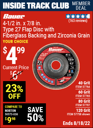 Inside Track Club members can buy the BAUER 4-1/2 in. 120 Grit Zirconia Type 27 Flap Disc (Item 57758/57764/57765/57797/45430/61195) for $4.99, valid through 8/18/2022.