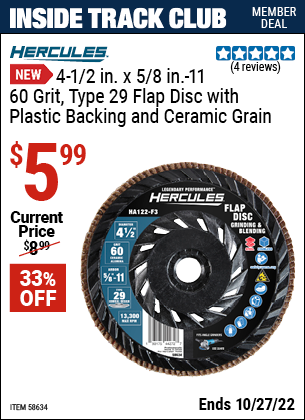 Inside Track Club members can buy the HERCULES 4-1/2 in. x 5/8 in.-11 60-Grit Type 29 Flap Disc with Plastic Backing and Ceramic Grain (Item 58634) for $5.99, valid through 10/27/2022.