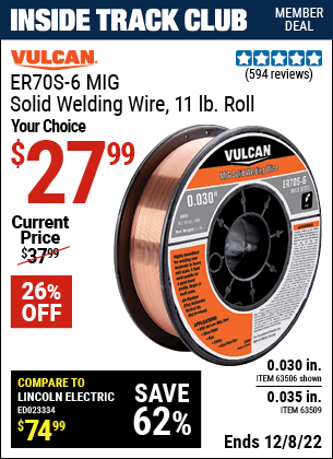 Inside Track Club members can buy the VULCAN 0.030 in. ER70S-6 MIG Solid Welding Wire 11.00 lb. Roll (Item 63506/63509) for $27.99, valid through 12/8/2022.