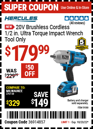 Buy the HERCULES 20V Brushless Cordless 1/2 in. Ultra Torque Impact Wrench (Item 59380) for $179.99, valid through 10/23/2022.