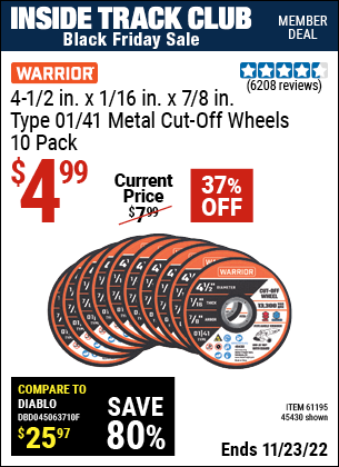 Inside Track Club members can buy the WARRIOR 4-1/2 in. 40 Grit Metal Cut-off Wheel 10 Pk. (Item 45430/61195) for $4.99, valid through 11/23/2022.