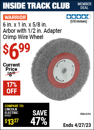 Inside Track Club members can buy the WARRIOR 6 in. x 1 in. x 5/8 in. arbor with 1/2 in. adapter Crimp Wire Wheel (Item 46764) for $6.99, valid through 4/27/2023.