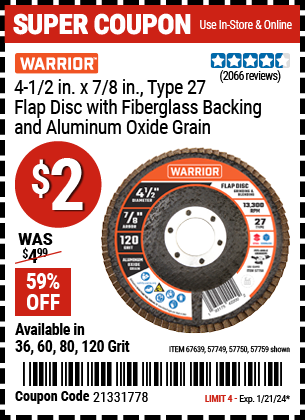 Buy the WARRIOR 4-1/2 in. x 7/8 in. 60-Grit Type 27 Flap Disc with Fiberglass Backing and Aluminum Oxide Grain (Item 57749/57750/57759/67639/61500) for $2, valid through 1/21/24.