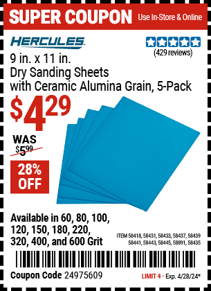 Buy the HERCULES 9 in. x 11 in. 100 Grit Full Sheet Sandpaper with Ceramic Alumina Grain, 5 Pk. (Item 58418/58431/58433/58435/58437/58439/58441/58443/58445/58891) for $4.29, valid through 4/28/2024.