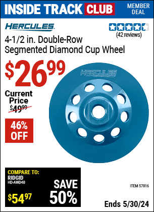 Inside Track Club members can buy the HERCULES 4-1/2 in. Double Row Segmented Diamond Cup Wheel (Item 57816) for $26.99, valid through 5/30/2024.