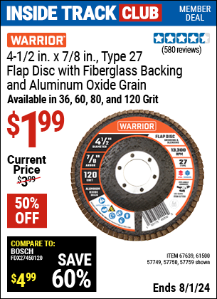 Inside Track Club members can Buy the WARRIOR 4-1/2 in. 36 Grit Flap Disc (Item 57759/61500/57749/57750/57759) for $1.99, valid through 8/1/2024.