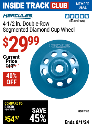 Inside Track Club members can Buy the HERCULES 4-1/2 in. Double Row Segmented Diamond Cup Wheel (Item 57816) for $29.99, valid through 8/1/2024.